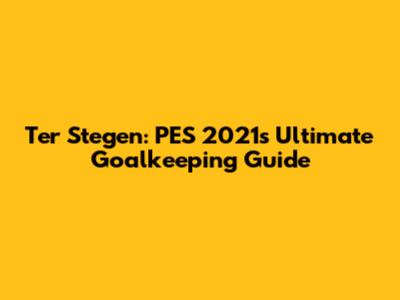 Ter Stegen: PES 2021's Ultimate Goalkeeping Guide