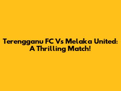 Terengganu FC Vs Melaka United: A Thrilling Match!