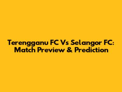 Terengganu FC Vs Selangor FC: Match Preview & Prediction