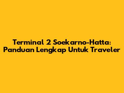 Terminal 2 Soekarno-Hatta: Panduan Lengkap Untuk Traveler