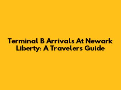 Terminal B Arrivals At Newark Liberty: A Traveler's Guide
