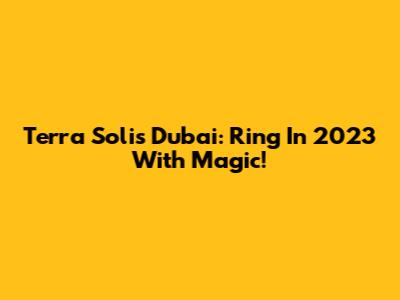 Terra Solis Dubai: Ring In 2023 With Magic!