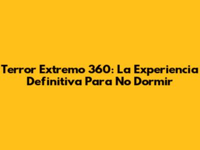 Terror Extremo 360: La Experiencia Definitiva Para No Dormir