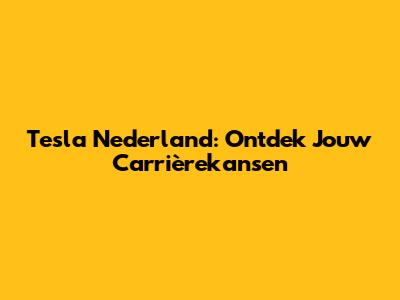 Tesla Nederland: Ontdek Jouw Carrièrekansen