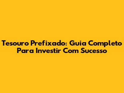 Tesouro Prefixado: Guia Completo Para Investir Com Sucesso