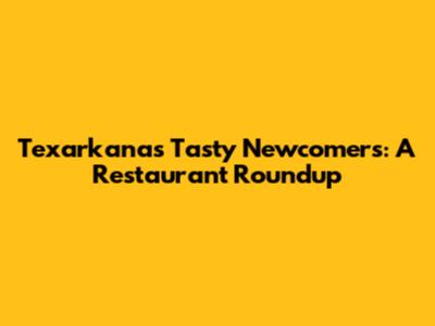 Texarkana's Tasty Newcomers: A Restaurant Roundup