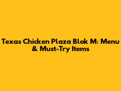Texas Chicken Plaza Blok M: Menu & Must-Try Items