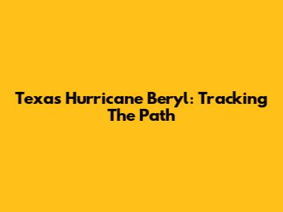 Texas Hurricane Beryl: Tracking The Path