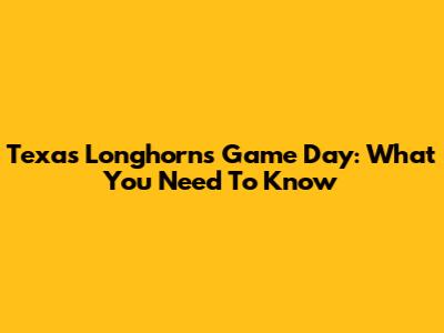 Texas Longhorns Game Day: What You Need To Know