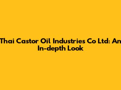 Thai Castor Oil Industries Co Ltd: An In-depth Look