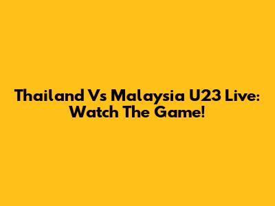 Thailand Vs Malaysia U23 Live: Watch The Game!