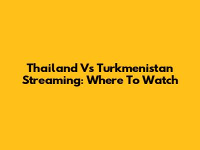 Thailand Vs Turkmenistan Streaming: Where To Watch