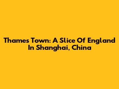 Thames Town: A Slice Of England In Shanghai, China