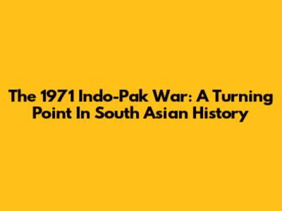 The 1971 Indo-Pak War: A Turning Point In South Asian History