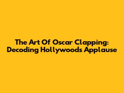 The Art Of Oscar Clapping: Decoding Hollywood's Applause