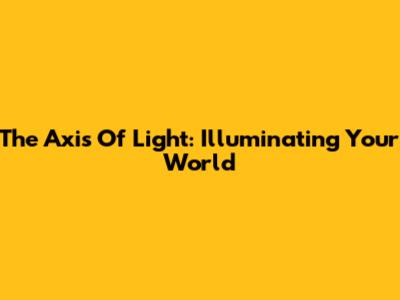The Axis Of Light: Illuminating Your World