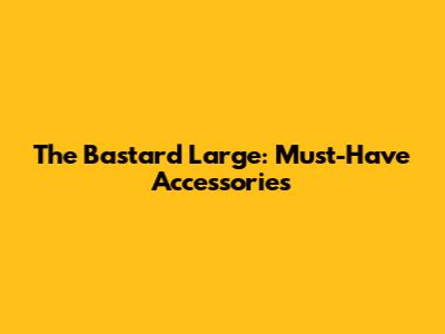 The Bastard Large: Must-Have Accessories