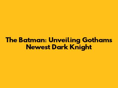 The Batman: Unveiling Gotham's Newest Dark Knight