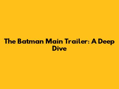 The Batman Main Trailer: A Deep Dive