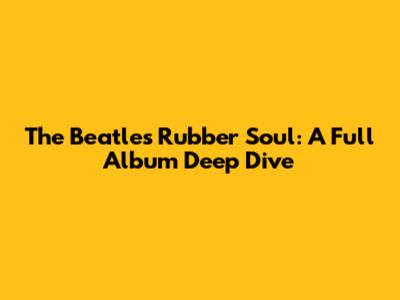 The Beatles' Rubber Soul: A Full Album Deep Dive