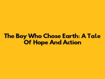 The Boy Who Chose Earth: A Tale Of Hope And Action