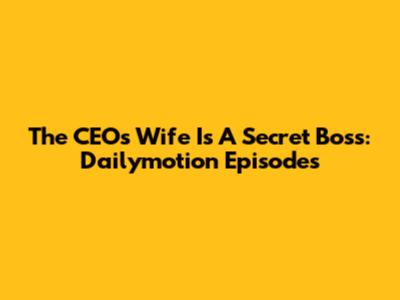 The CEO's Wife Is A Secret Boss: Dailymotion Episodes