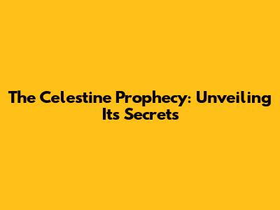 The Celestine Prophecy: Unveiling Its Secrets