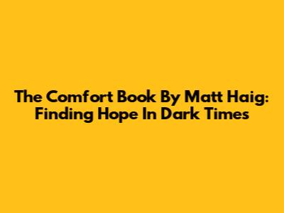 The Comfort Book By Matt Haig: Finding Hope In Dark Times