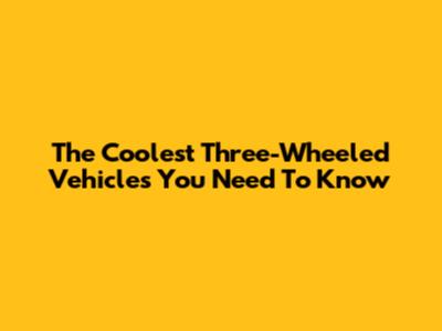 The Coolest Three-Wheeled Vehicles You Need To Know