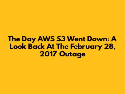 The Day AWS S3 Went Down: A Look Back At The February 28, 2017 Outage