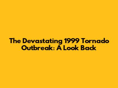 The Devastating 1999 Tornado Outbreak: A Look Back