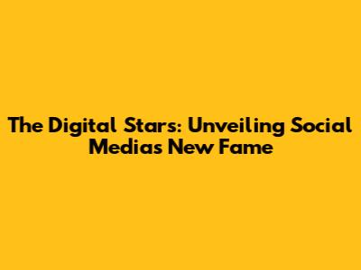 The Digital Stars: Unveiling Social Media's New Fame