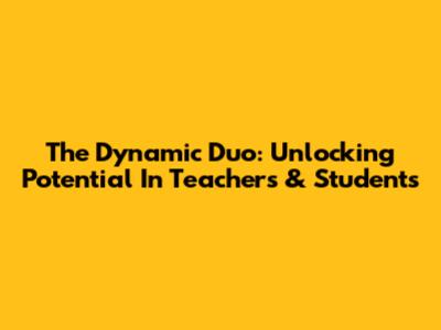 The Dynamic Duo: Unlocking Potential In Teachers & Students