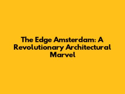 The Edge Amsterdam: A Revolutionary Architectural Marvel