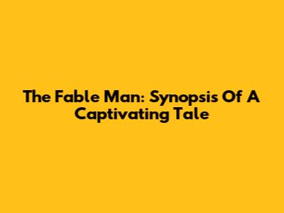 The Fable Man: Synopsis Of A Captivating Tale