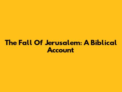 The Fall Of Jerusalem: A Biblical Account