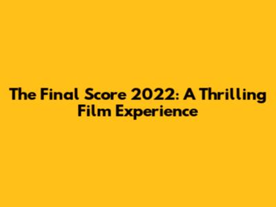 The Final Score 2022: A Thrilling Film Experience