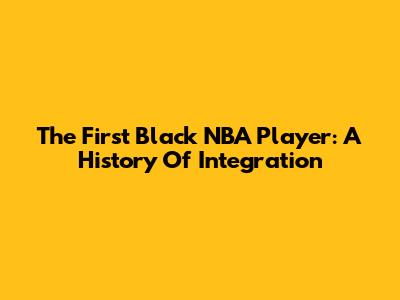 The First Black NBA Player: A History Of Integration