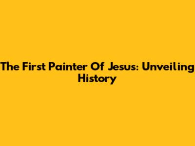 The First Painter Of Jesus: Unveiling History