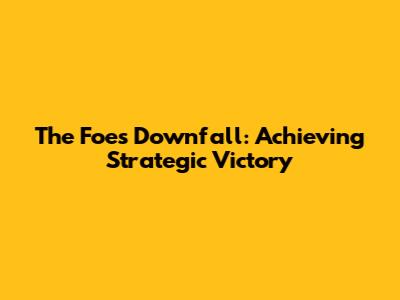 The Foe's Downfall: Achieving Strategic Victory
