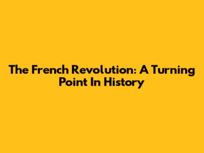 The French Revolution: A Turning Point In History