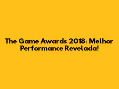 The Game Awards 2018: Melhor Performance Revelada!