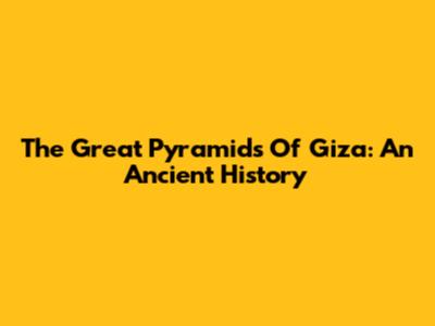 The Great Pyramids Of Giza: An Ancient History