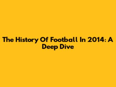 The History Of Football In 2014: A Deep Dive