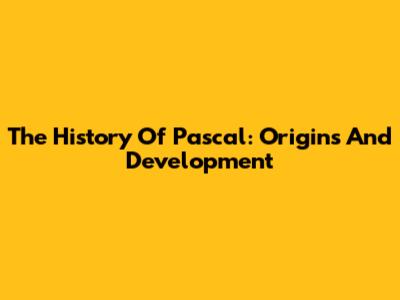 The History Of Pascal: Origins And Development
