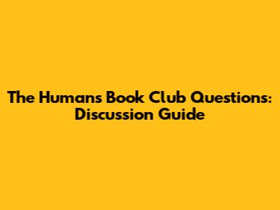 The Humans Book Club Questions: Discussion Guide