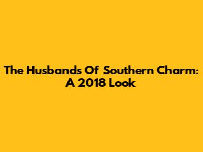 The Husbands Of Southern Charm: A 2018 Look