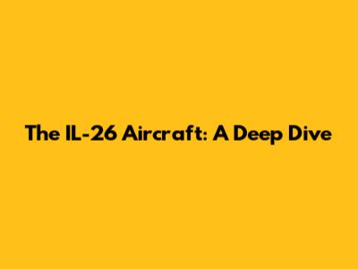 The IL-26 Aircraft: A Deep Dive