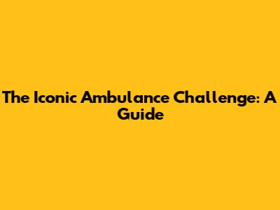 The Iconic Ambulance Challenge: A Guide