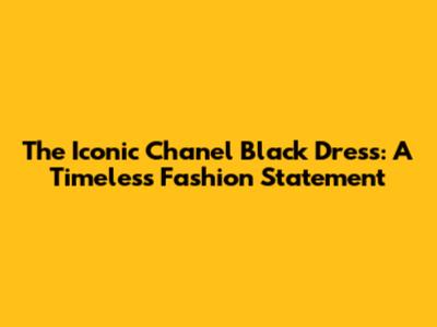 The Iconic Chanel Black Dress: A Timeless Fashion Statement